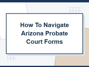 How to Navigate Arizona Probate Court Forms