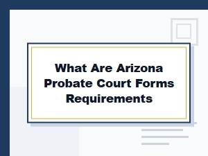 Arizona Probate Court Forms Requirements Explained