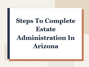Steps to Complete Estate Administration in Arizona