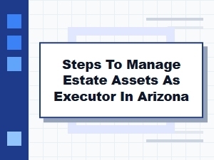 Steps to Manage Estate Assets as Executor in Arizona