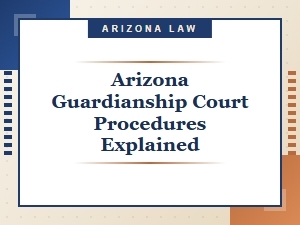 Arizona Guardianship Court Procedures Explained